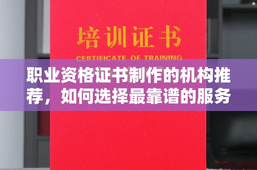 薛城职业资格证书制作的机构推荐，如何选择最靠谱的服务商？